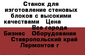  Станок для изготовление стеновых блоков с высокими качествами › Цена ­ 311 592 799 - Все города Бизнес » Оборудование   . Ставропольский край,Лермонтов г.